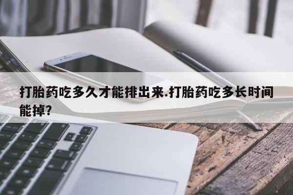 药流药怎么买打胎药吃多久才能排出来.打胎药吃多长时间能掉？