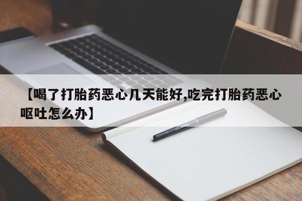 药流药怎么买【喝了打胎药恶心几天能好,吃完打胎药恶心呕吐怎么办】