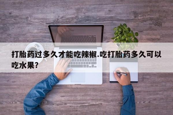 药流药怎么买打胎药过多久才能吃辣椒.吃打胎药多久可以吃水果？