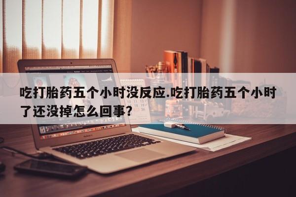 药流药怎么买吃打胎药五个小时没反应.吃打胎药五个小时了还没掉怎么回事？