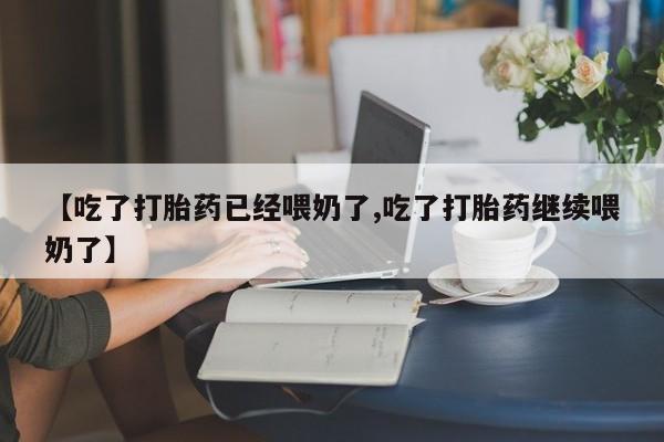 药流药怎么买【吃了打胎药已经喂奶了,吃了打胎药继续喂奶了】