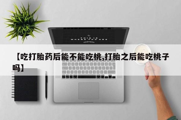 药流药怎么买【吃打胎药后能不能吃桃,打胎之后能吃桃子吗】