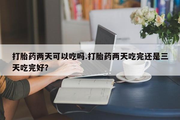 药流药怎么买打胎药两天可以吃吗.打胎药两天吃完还是三天吃完好？