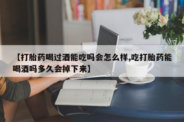药流药怎么买【打胎药喝过酒能吃吗会怎么样,吃打胎药能喝酒吗多久会掉下来】