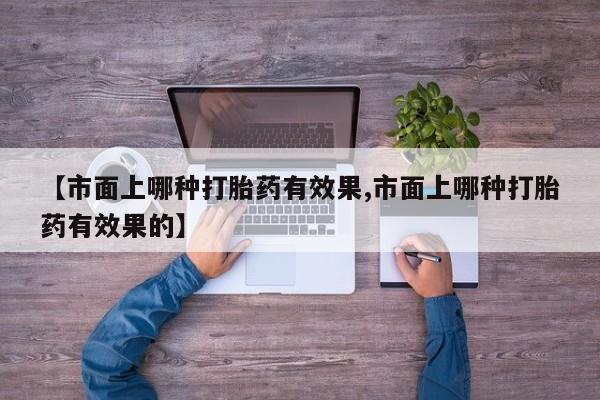 药流药怎么买【市面上哪种打胎药有效果,市面上哪种打胎药有效果的】