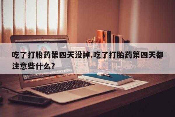 药流药怎么买吃了打胎药第四天没掉.吃了打胎药第四天都注意些什么？