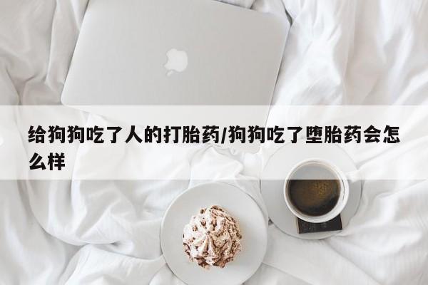 药流药怎么买给狗狗吃了人的打胎药/狗狗吃了堕胎药会怎么样