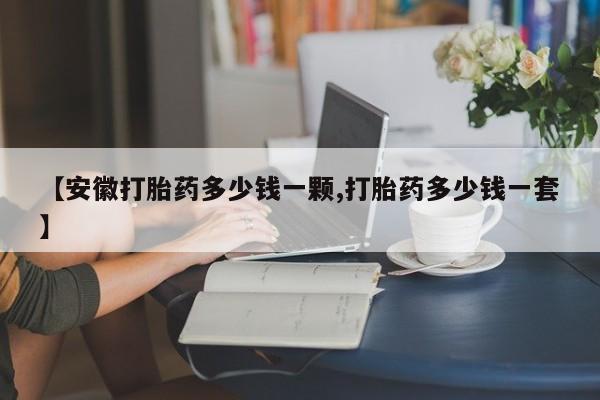 药流药怎么买【安徽打胎药多少钱一颗,打胎药多少钱一套】