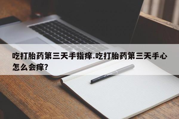 药流药怎么买吃打胎药第三天手指痒.吃打胎药第三天手心怎么会痒？