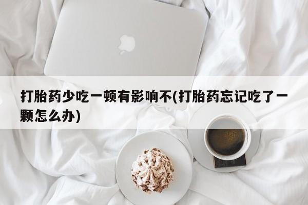 药流药怎么买打胎药少吃一顿有影响不(打胎药忘记吃了一颗怎么办)