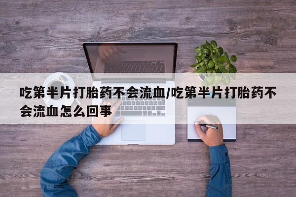 药流药怎么买吃第半片打胎药不会流血/吃第半片打胎药不会流血怎么回事