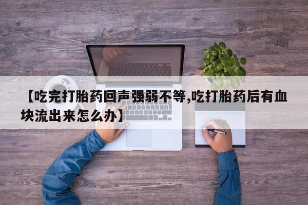 药流药怎么买【吃完打胎药回声强弱不等,吃打胎药后有血块流出来怎么办】