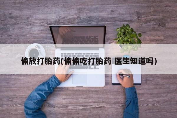 药流药怎么买偷放打胎药(偷偷吃打胎药 医生知道吗)