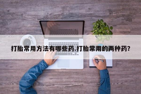 药流药怎么买打胎常用方法有哪些药.打胎常用的两种药？
