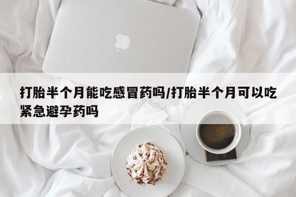药流药怎么买打胎半个月能吃感冒药吗/打胎半个月可以吃紧急避孕药吗