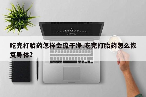 药流药怎么买吃完打胎药怎样会流干净.吃完打胎药怎么恢复身体？
