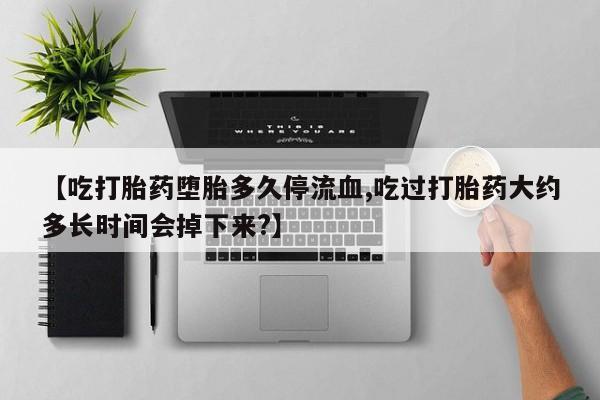 药流药怎么买【吃打胎药堕胎多久停流血,吃过打胎药大约多长时间会掉下来?】