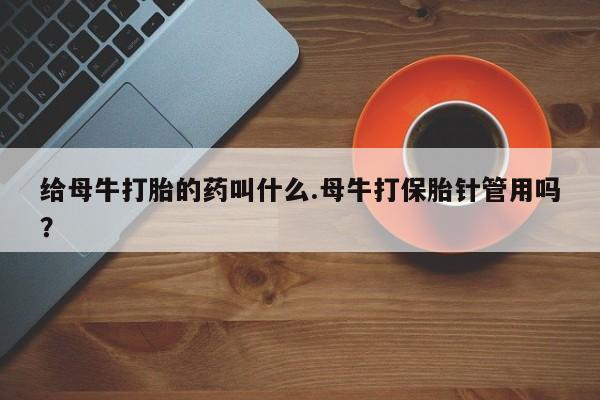 药流药怎么买给母牛打胎的药叫什么.母牛打保胎针管用吗？
