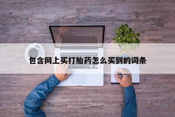 药流药怎么买包含网上买打胎药怎么买到的词条
