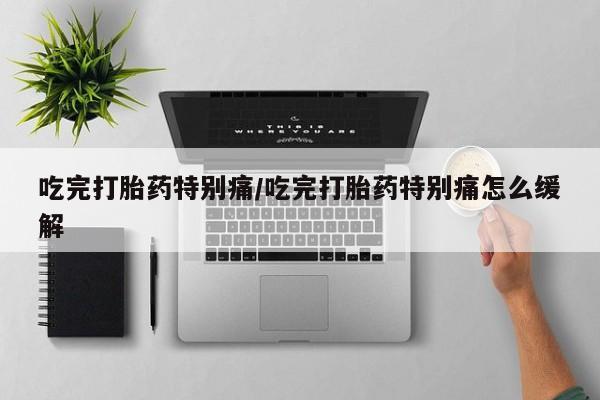 药流药怎么买吃完打胎药特别痛/吃完打胎药特别痛怎么缓解