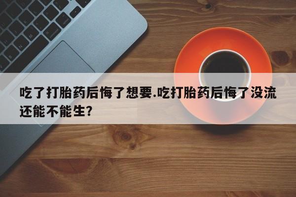 药流药怎么买吃了打胎药后悔了想要.吃打胎药后悔了没流还能不能生？