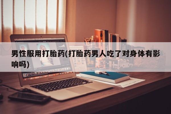 药流药怎么买男性服用打胎药(打胎药男人吃了对身体有影响吗)