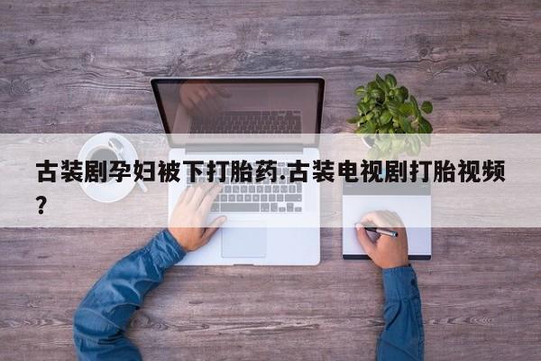 药流药怎么买古装剧孕妇被下打胎药.古装电视剧打胎视频？
