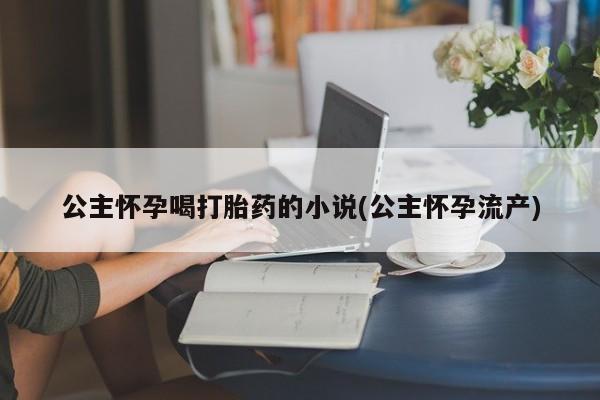 药流药怎么买公主怀孕喝打胎药的小说(公主怀孕流产)