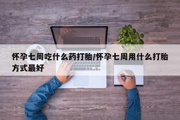 药流药怎么买怀孕七周吃什么药打胎/怀孕七周用什么打胎方式最好