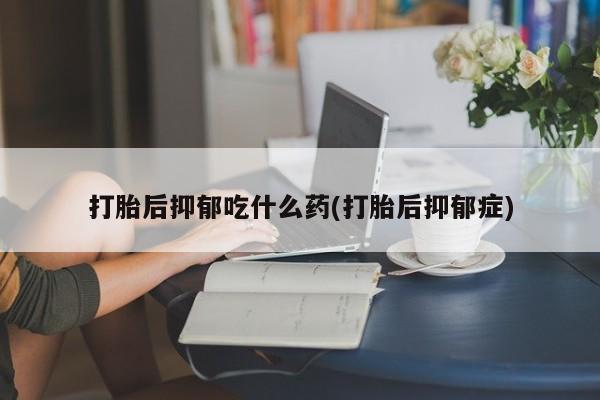 药流药怎么买打胎后抑郁吃什么药(打胎后抑郁症)