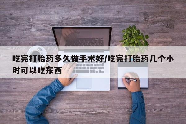 药流药怎么买吃完打胎药多久做手术好/吃完打胎药几个小时可以吃东西