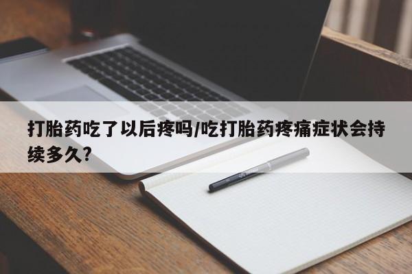 药流药怎么买打胎药吃了以后疼吗/吃打胎药疼痛症状会持续多久?