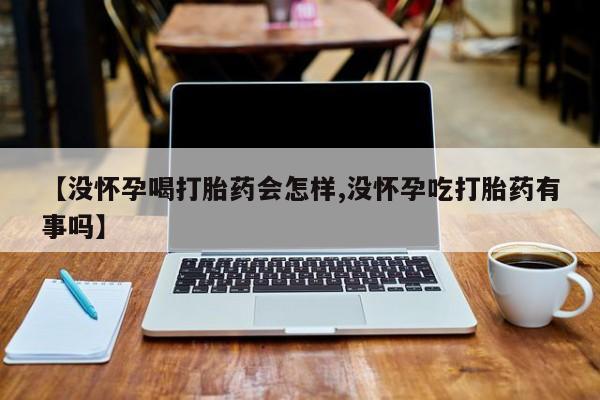 药流药怎么买【没怀孕喝打胎药会怎样,没怀孕吃打胎药有事吗】