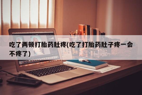 药流药怎么买吃了两顿打胎药肚疼(吃了打胎药肚子疼一会不疼了)