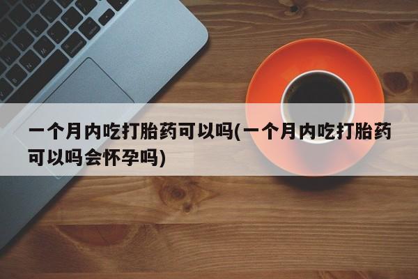 药流药怎么买一个月内吃打胎药可以吗(一个月内吃打胎药可以吗会怀孕吗)