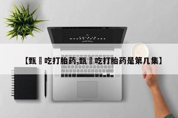 药流药怎么买【甄嬛吃打胎药,甄嬛吃打胎药是第几集】