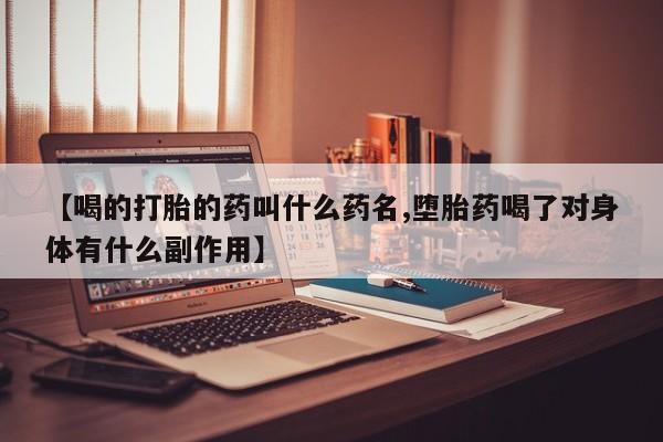 药流药怎么买【喝的打胎的药叫什么药名,堕胎药喝了对身体有什么副作用】