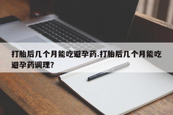 药流药怎么买打胎后几个月能吃避孕药.打胎后几个月能吃避孕药调理？
