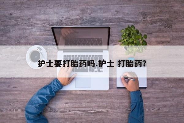药流药怎么买护士要打胎药吗.护士 打胎药？