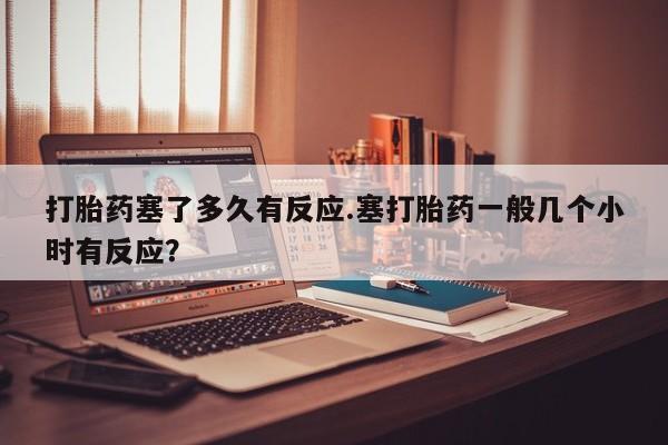 药流药怎么买打胎药塞了多久有反应.塞打胎药一般几个小时有反应？