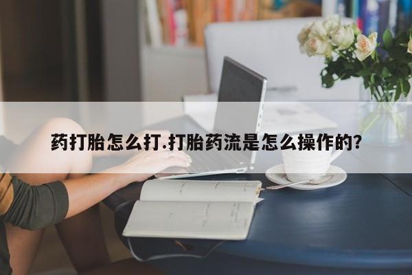 药流药怎么买药打胎怎么打.打胎药流是怎么操作的？
