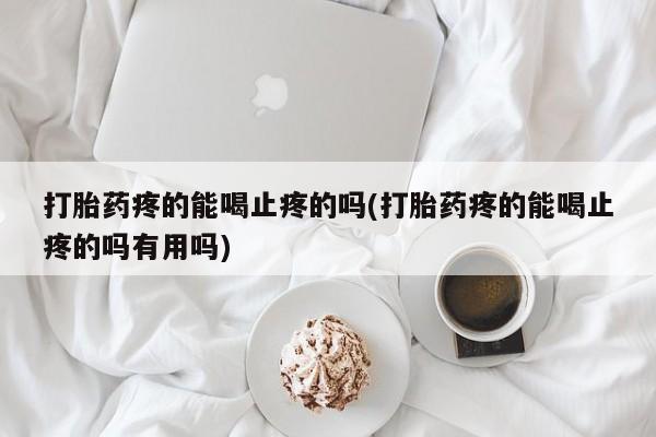 药流药怎么买打胎药疼的能喝止疼的吗(打胎药疼的能喝止疼的吗有用吗)