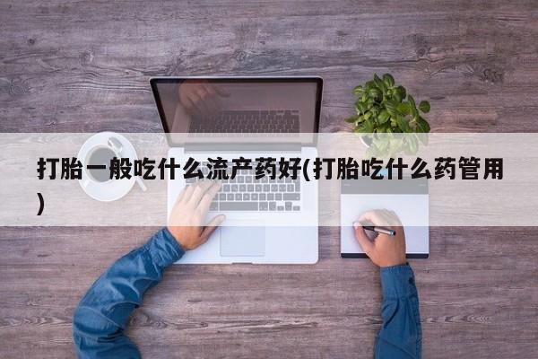 药流药怎么买打胎一般吃什么流产药好(打胎吃什么药管用)