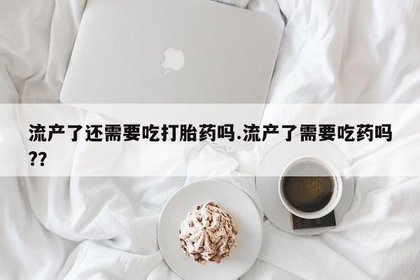 药流药怎么买流产了还需要吃打胎药吗.流产了需要吃药吗?？