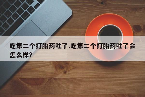 药流药怎么买吃第二个打胎药吐了.吃第二个打胎药吐了会怎么样？