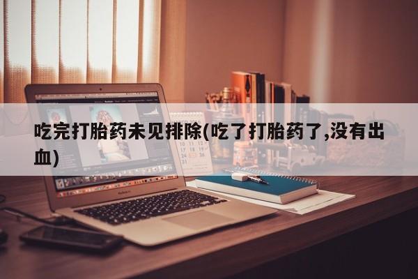 药流药怎么买吃完打胎药未见排除(吃了打胎药了,没有出血)