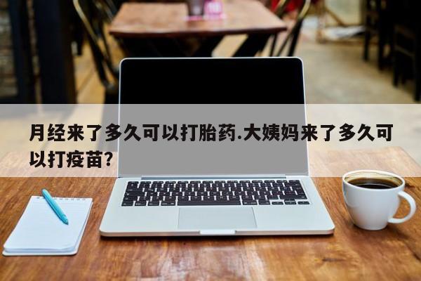 药流药怎么买月经来了多久可以打胎药.大姨妈来了多久可以打疫苗？