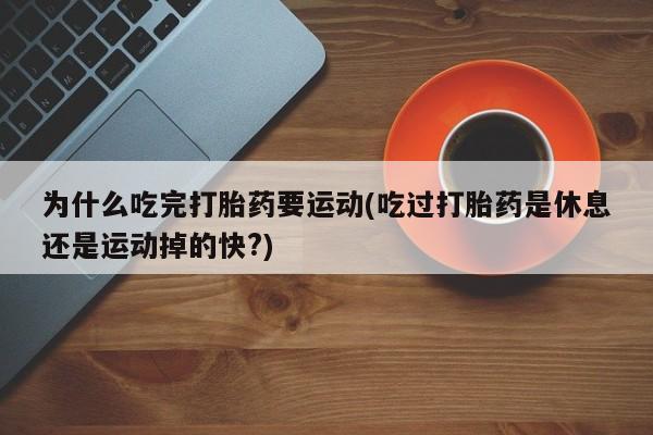 药流药怎么买为什么吃完打胎药要运动(吃过打胎药是休息还是运动掉的快?)