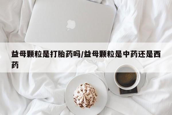 药流药怎么买益母颗粒是打胎药吗/益母颗粒是中药还是西药