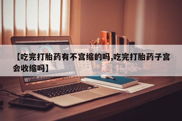 药流药怎么买【吃完打胎药有不宫缩的吗,吃完打胎药子宫会收缩吗】